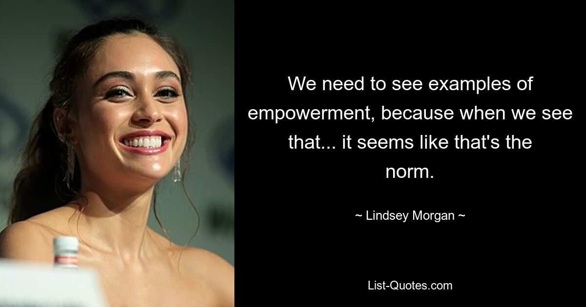 We need to see examples of empowerment, because when we see that... it seems like that's the norm. — © Lindsey Morgan