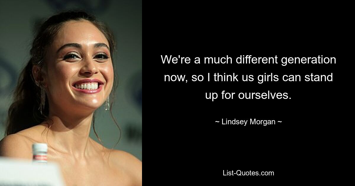 We're a much different generation now, so I think us girls can stand up for ourselves. — © Lindsey Morgan