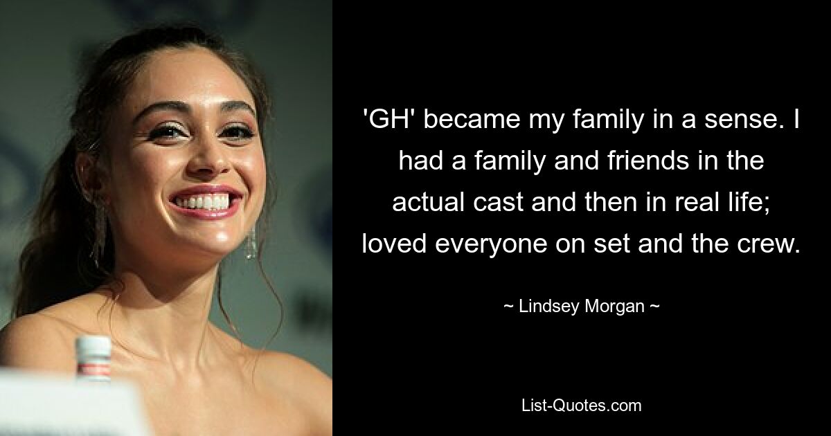 'GH' became my family in a sense. I had a family and friends in the actual cast and then in real life; loved everyone on set and the crew. — © Lindsey Morgan