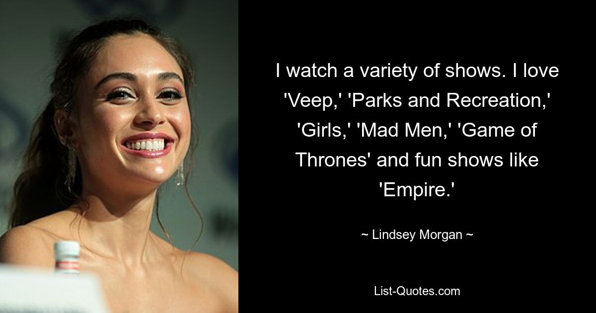 I watch a variety of shows. I love 'Veep,' 'Parks and Recreation,' 'Girls,' 'Mad Men,' 'Game of Thrones' and fun shows like 'Empire.' — © Lindsey Morgan