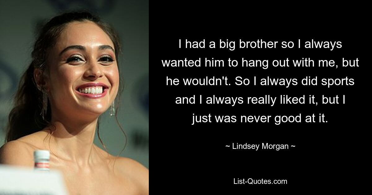 I had a big brother so I always wanted him to hang out with me, but he wouldn't. So I always did sports and I always really liked it, but I just was never good at it. — © Lindsey Morgan