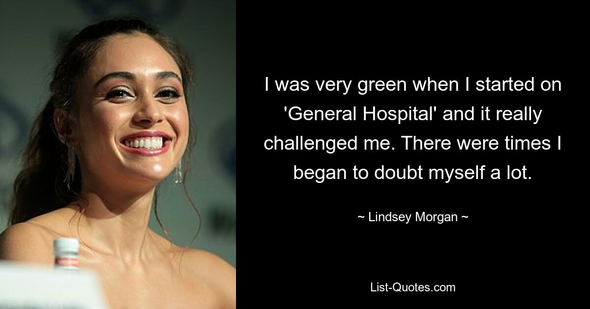 I was very green when I started on 'General Hospital' and it really challenged me. There were times I began to doubt myself a lot. — © Lindsey Morgan