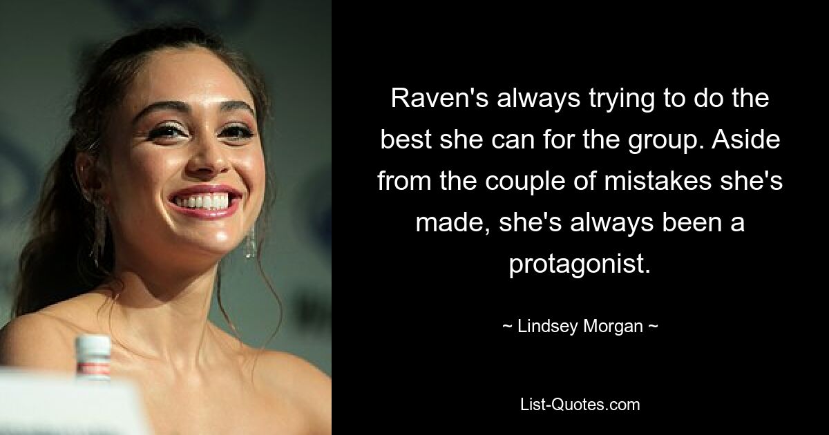 Raven's always trying to do the best she can for the group. Aside from the couple of mistakes she's made, she's always been a protagonist. — © Lindsey Morgan