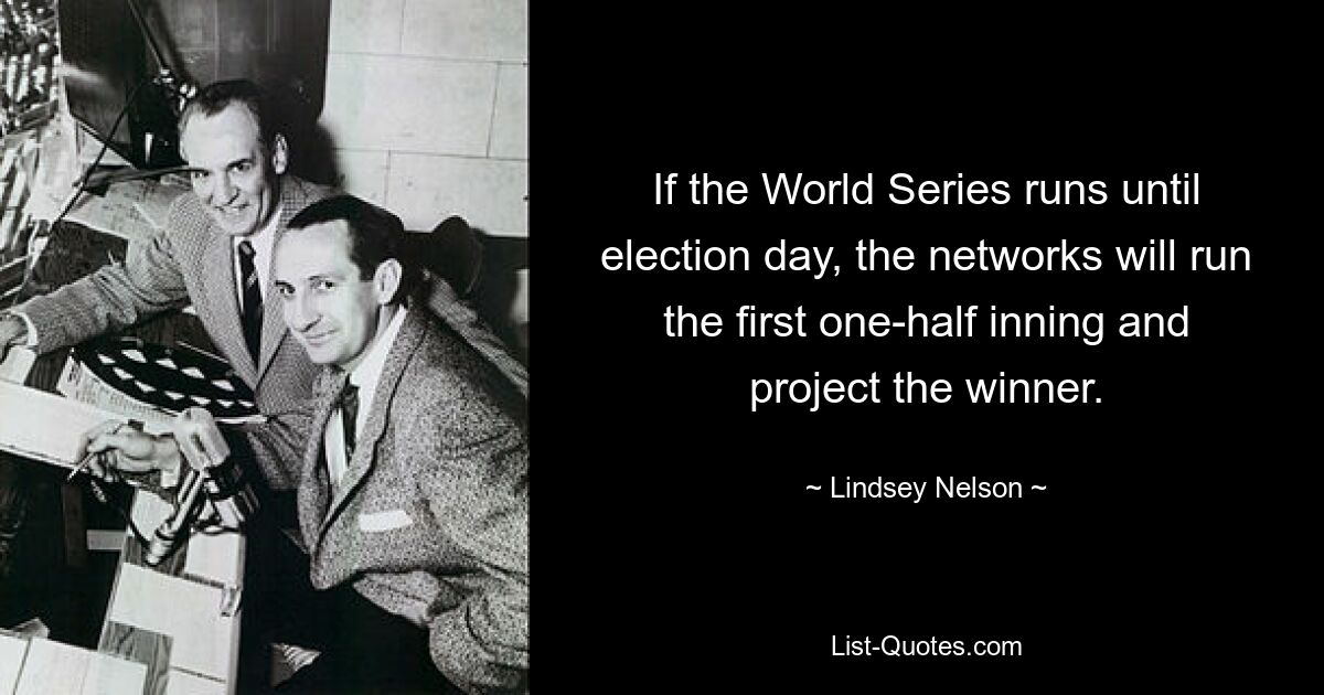 If the World Series runs until election day, the networks will run the first one-half inning and project the winner. — © Lindsey Nelson