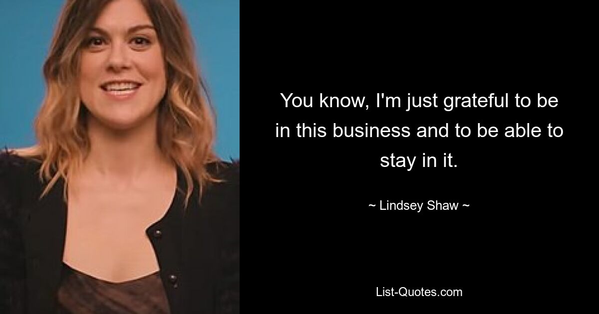 You know, I'm just grateful to be in this business and to be able to stay in it. — © Lindsey Shaw