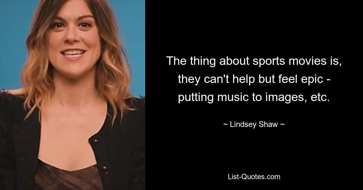 The thing about sports movies is, they can't help but feel epic - putting music to images, etc. — © Lindsey Shaw