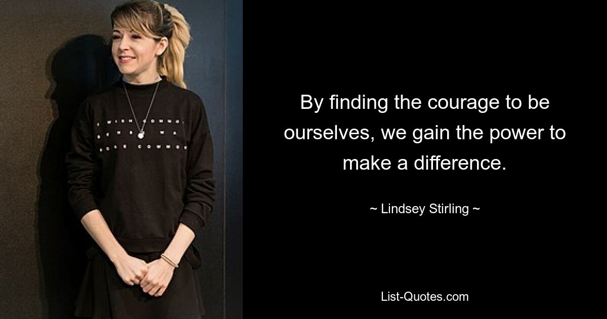 By finding the courage to be ourselves, we gain the power to make a difference. — © Lindsey Stirling