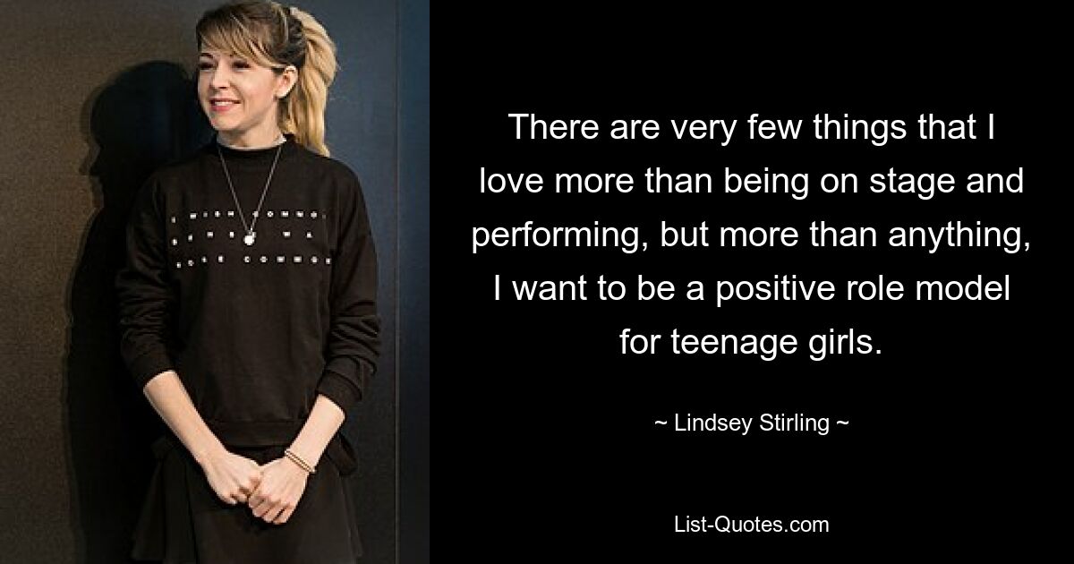 There are very few things that I love more than being on stage and performing, but more than anything, I want to be a positive role model for teenage girls. — © Lindsey Stirling