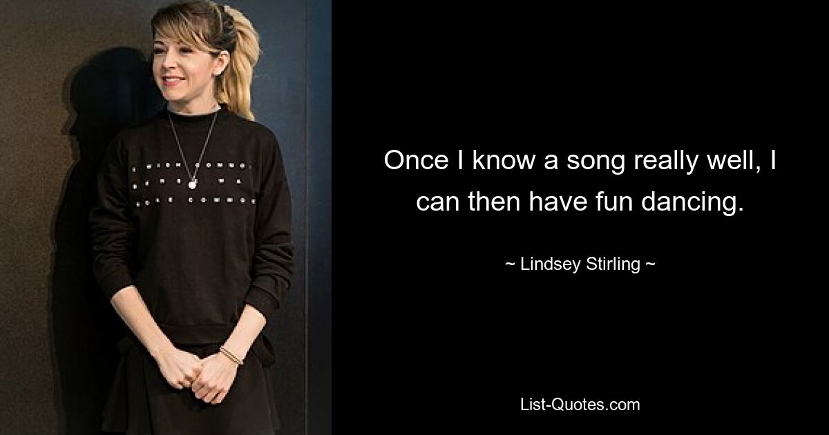 Once I know a song really well, I can then have fun dancing. — © Lindsey Stirling