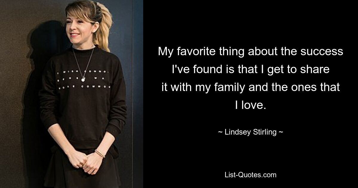 My favorite thing about the success I've found is that I get to share it with my family and the ones that I love. — © Lindsey Stirling