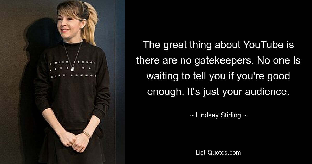 The great thing about YouTube is there are no gatekeepers. No one is waiting to tell you if you're good enough. It's just your audience. — © Lindsey Stirling