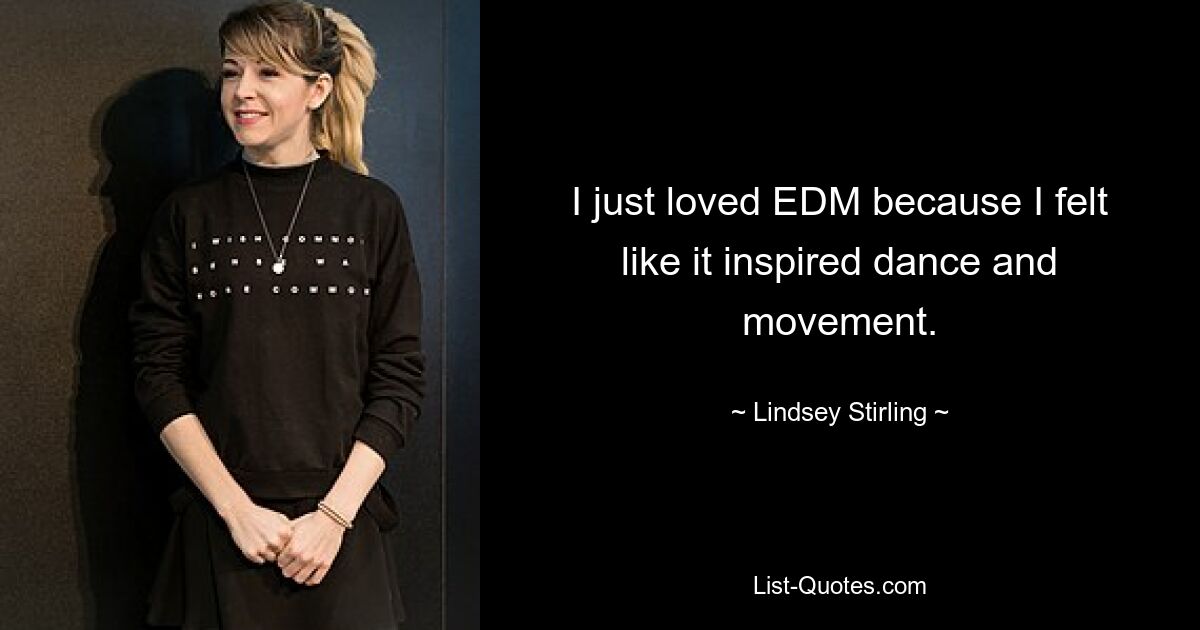 I just loved EDM because I felt like it inspired dance and movement. — © Lindsey Stirling