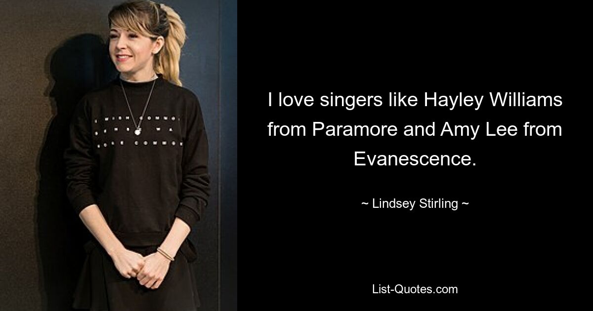 I love singers like Hayley Williams from Paramore and Amy Lee from Evanescence. — © Lindsey Stirling