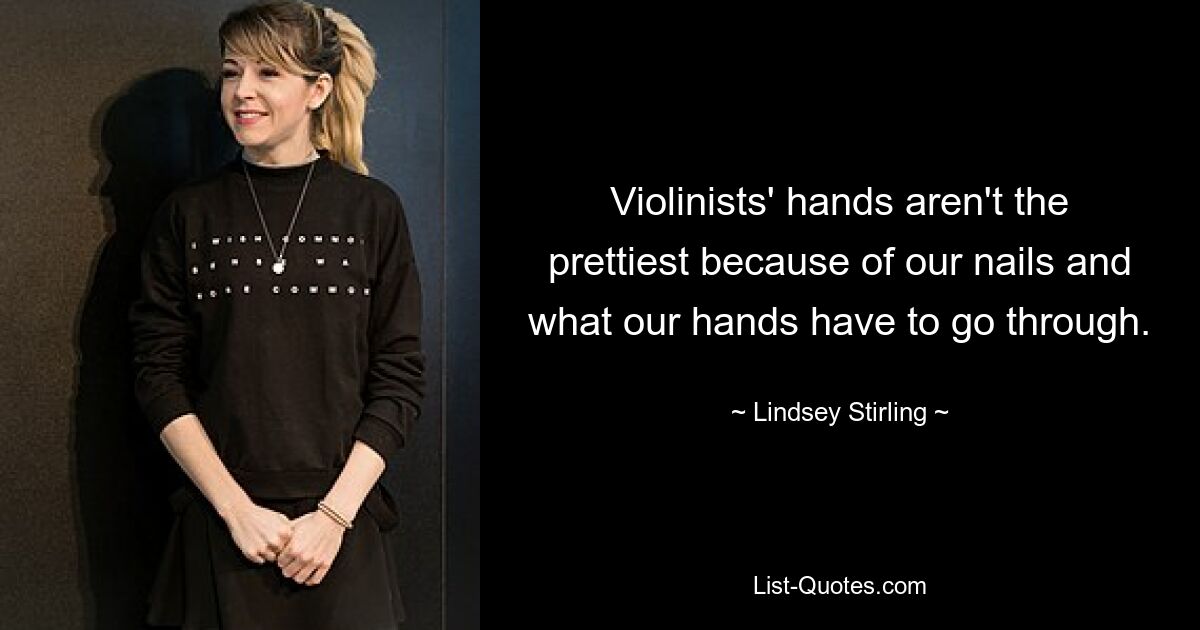 Violinists' hands aren't the prettiest because of our nails and what our hands have to go through. — © Lindsey Stirling