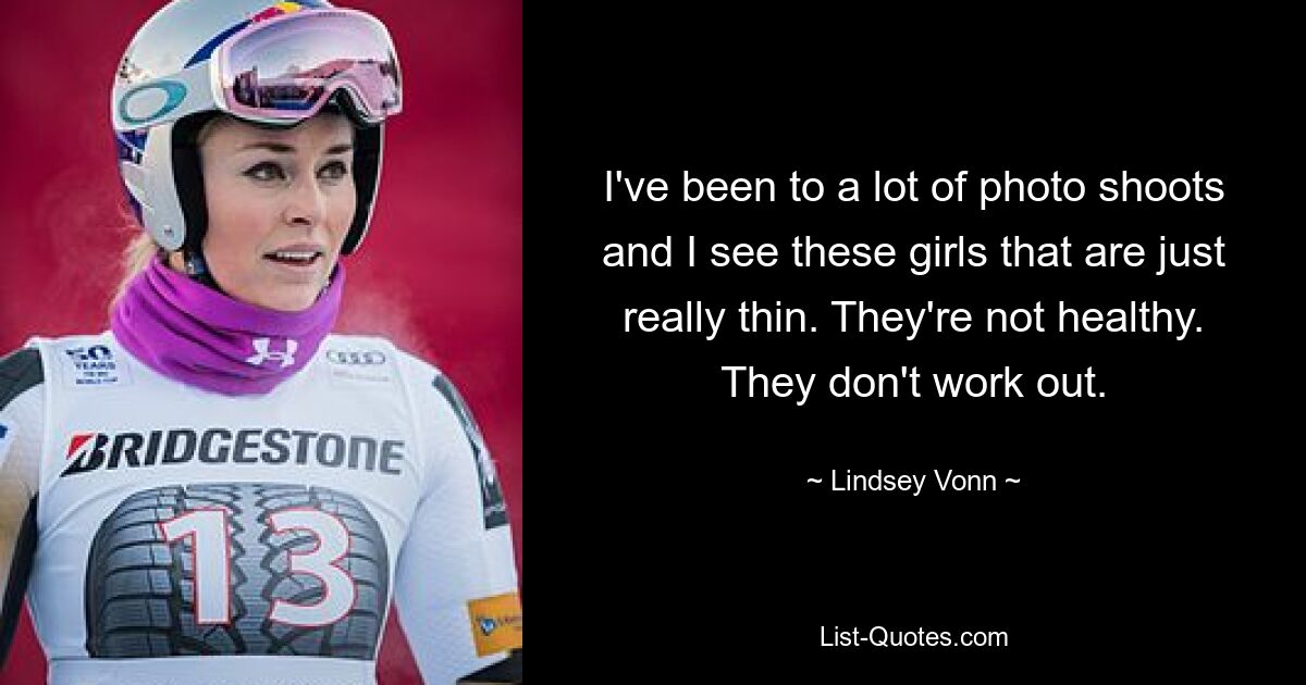 I've been to a lot of photo shoots and I see these girls that are just really thin. They're not healthy. They don't work out. — © Lindsey Vonn