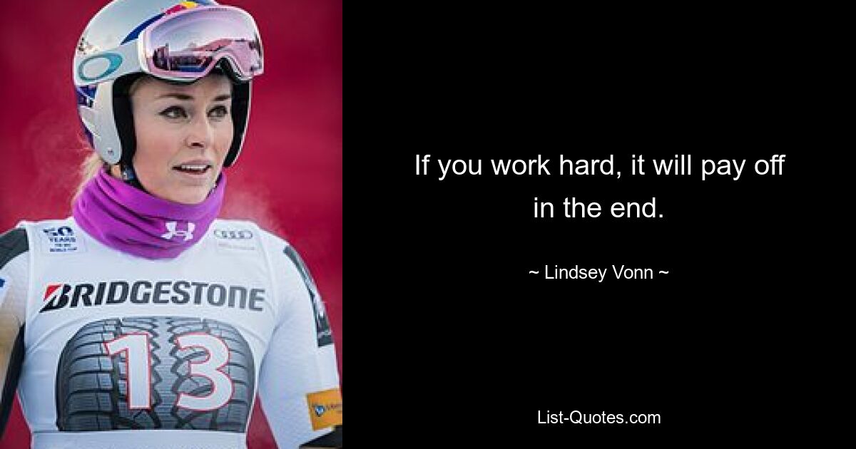 If you work hard, it will pay off in the end. — © Lindsey Vonn