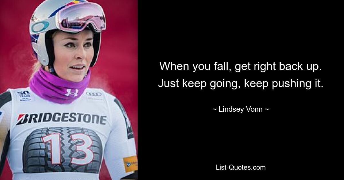 When you fall, get right back up. Just keep going, keep pushing it. — © Lindsey Vonn