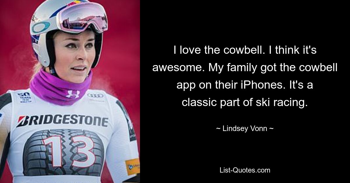 I love the cowbell. I think it's awesome. My family got the cowbell app on their iPhones. It's a classic part of ski racing. — © Lindsey Vonn