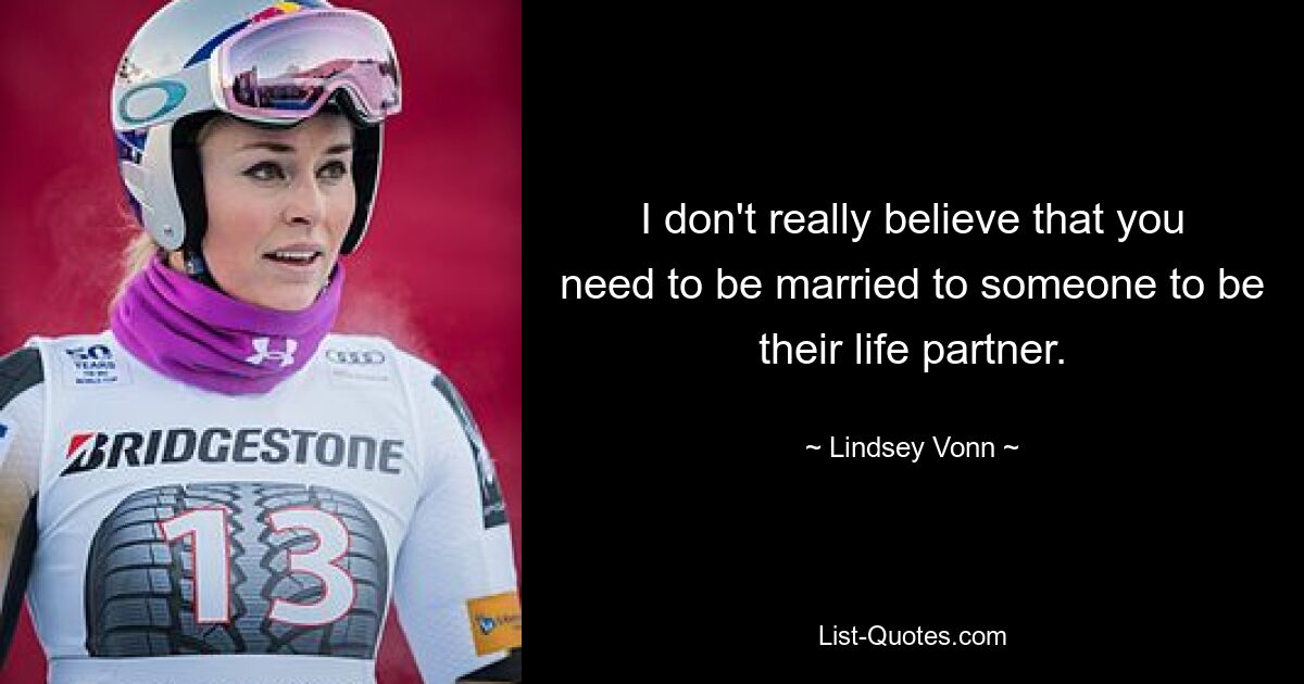 I don't really believe that you need to be married to someone to be their life partner. — © Lindsey Vonn