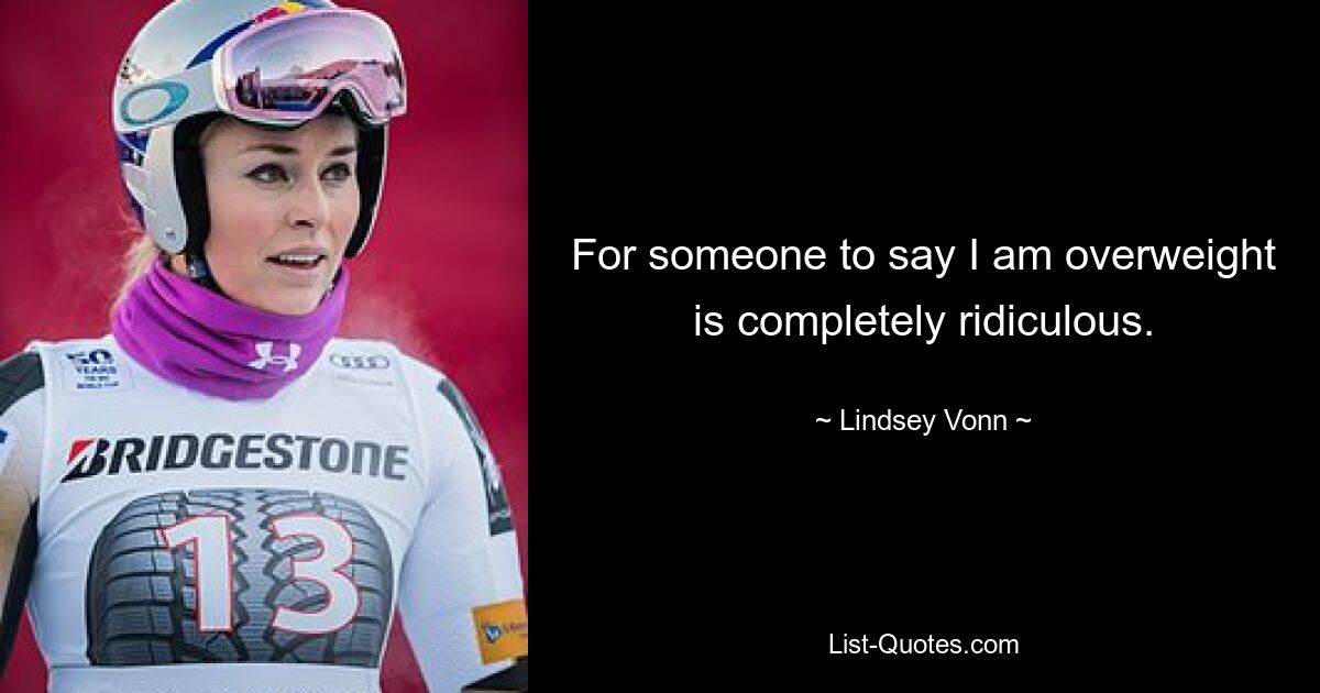 For someone to say I am overweight is completely ridiculous. — © Lindsey Vonn