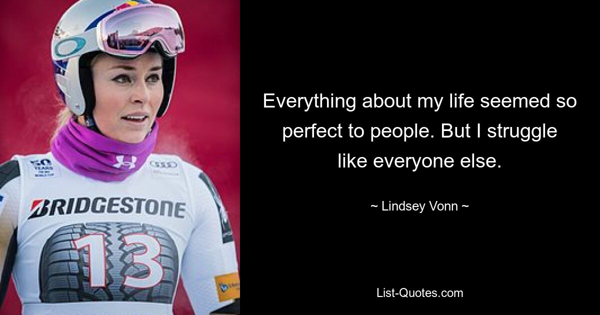 Everything about my life seemed so perfect to people. But I struggle like everyone else. — © Lindsey Vonn