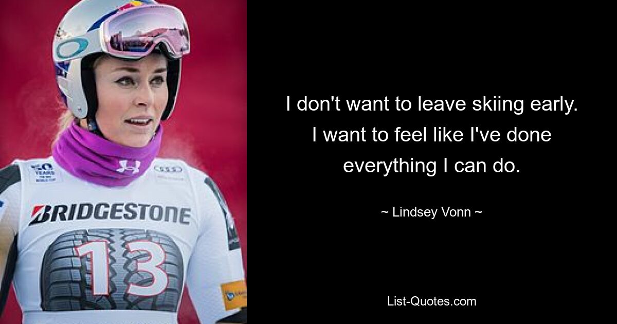 I don't want to leave skiing early. I want to feel like I've done everything I can do. — © Lindsey Vonn