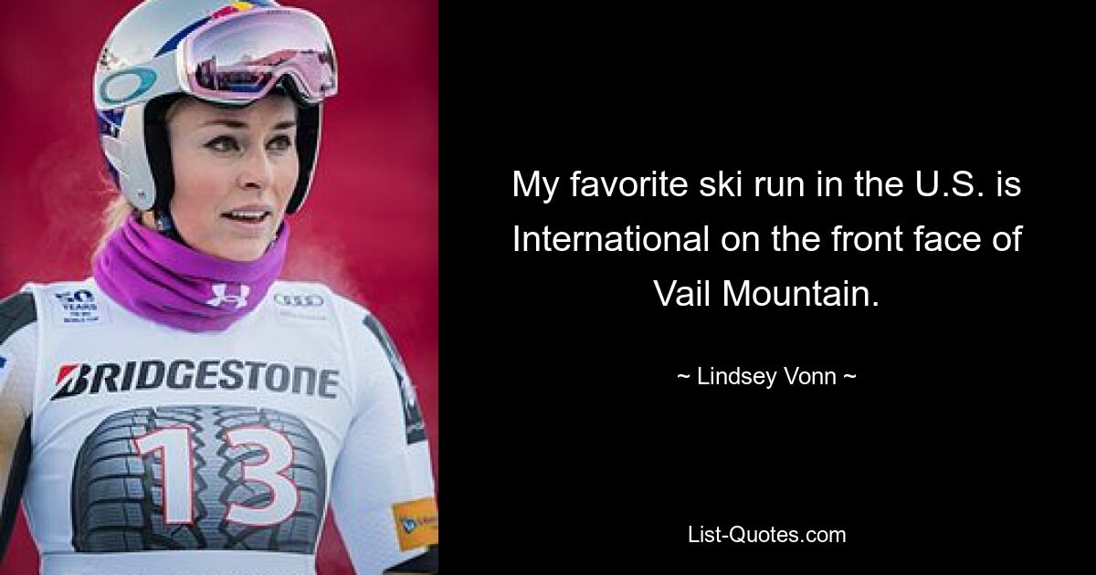 My favorite ski run in the U.S. is International on the front face of Vail Mountain. — © Lindsey Vonn