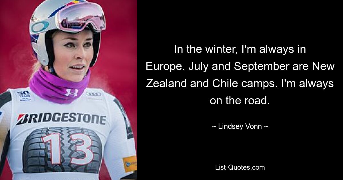 In the winter, I'm always in Europe. July and September are New Zealand and Chile camps. I'm always on the road. — © Lindsey Vonn