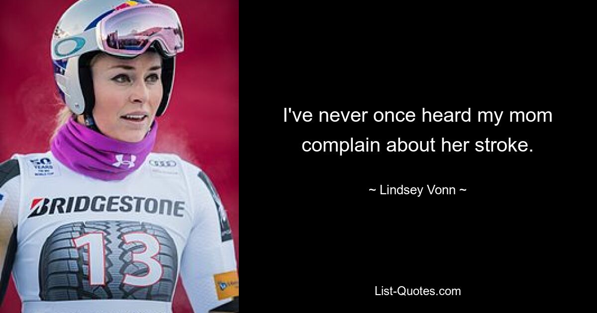 I've never once heard my mom complain about her stroke. — © Lindsey Vonn