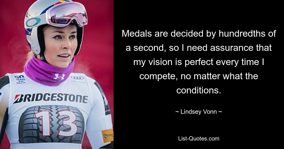 Medals are decided by hundredths of a second, so I need assurance that my vision is perfect every time I compete, no matter what the conditions. — © Lindsey Vonn