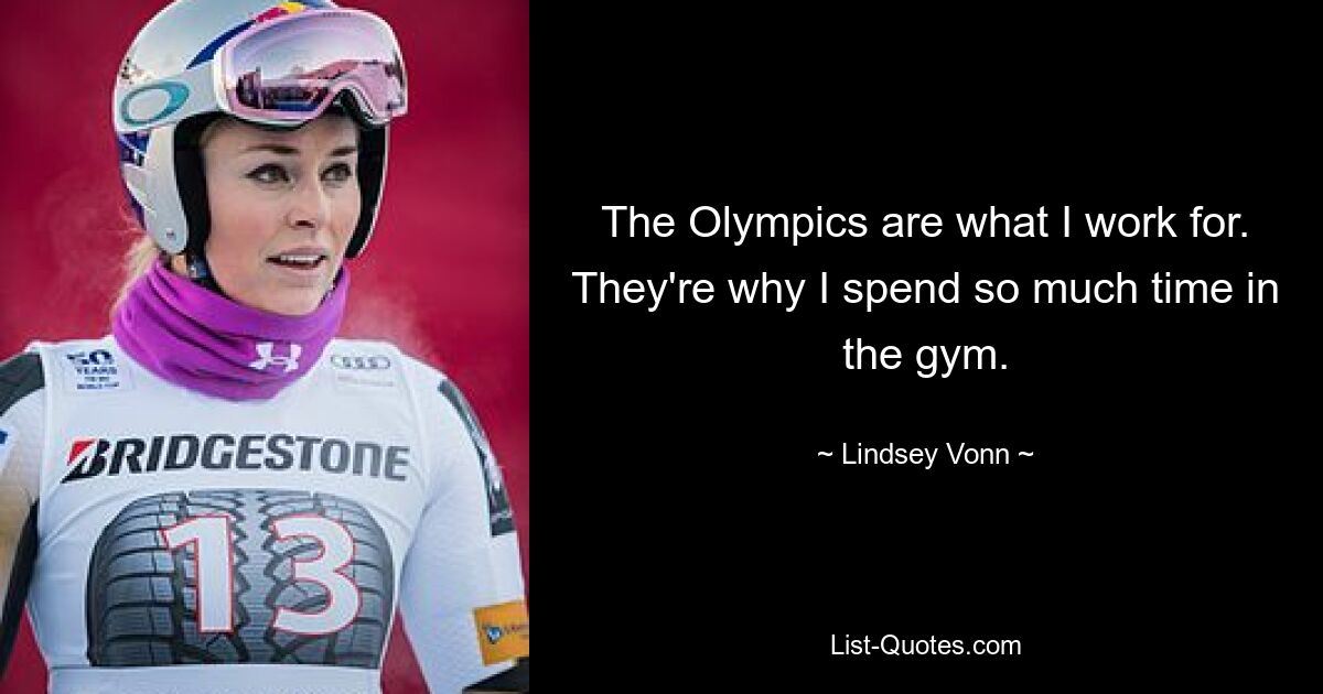 The Olympics are what I work for. They're why I spend so much time in the gym. — © Lindsey Vonn