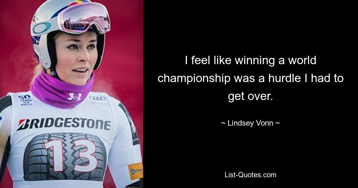 I feel like winning a world championship was a hurdle I had to get over. — © Lindsey Vonn