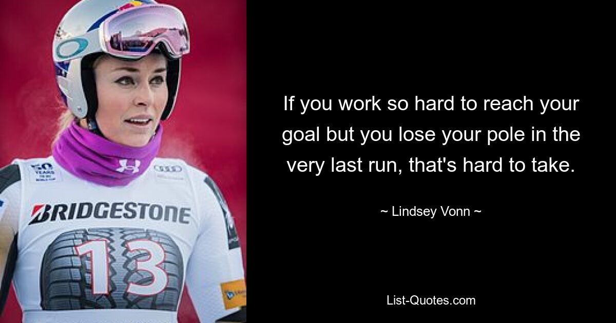 If you work so hard to reach your goal but you lose your pole in the very last run, that's hard to take. — © Lindsey Vonn