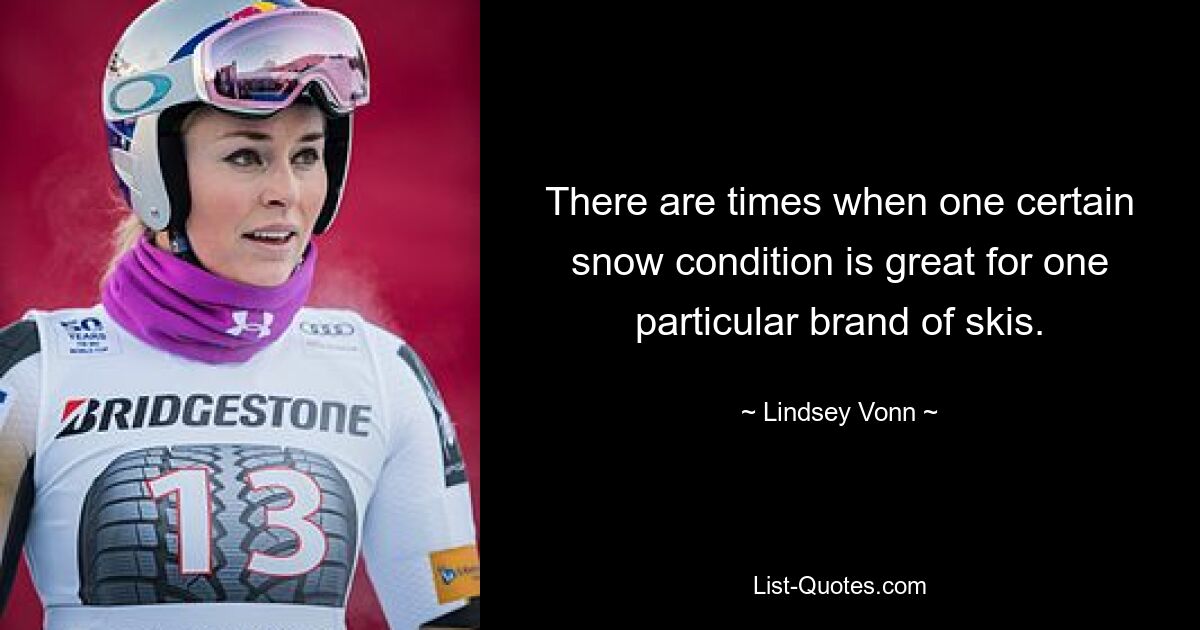 There are times when one certain snow condition is great for one particular brand of skis. — © Lindsey Vonn