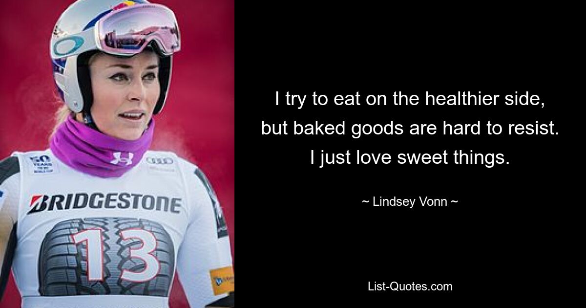 I try to eat on the healthier side, but baked goods are hard to resist. I just love sweet things. — © Lindsey Vonn