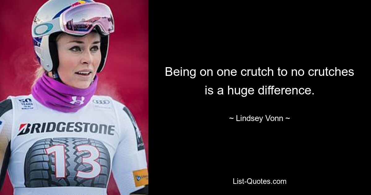 Being on one crutch to no crutches is a huge difference. — © Lindsey Vonn