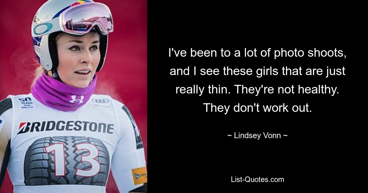 I've been to a lot of photo shoots, and I see these girls that are just really thin. They're not healthy. They don't work out. — © Lindsey Vonn