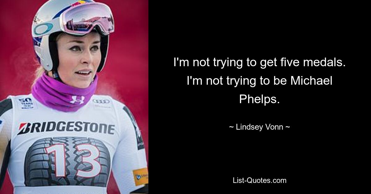 I'm not trying to get five medals. I'm not trying to be Michael Phelps. — © Lindsey Vonn