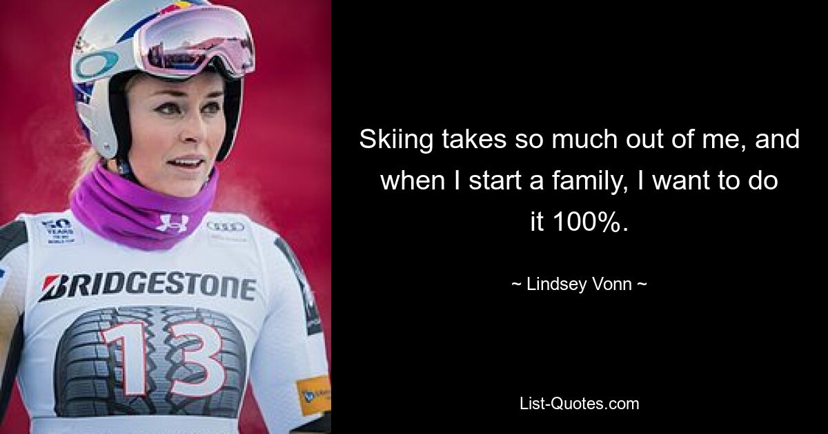 Skiing takes so much out of me, and when I start a family, I want to do it 100%. — © Lindsey Vonn