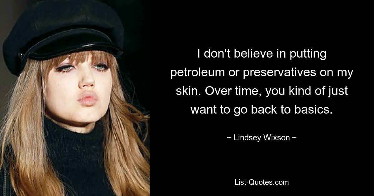 I don't believe in putting petroleum or preservatives on my skin. Over time, you kind of just want to go back to basics. — © Lindsey Wixson