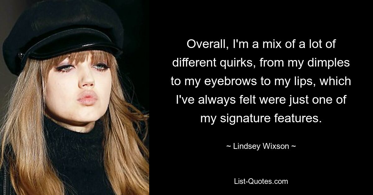 Overall, I'm a mix of a lot of different quirks, from my dimples to my eyebrows to my lips, which I've always felt were just one of my signature features. — © Lindsey Wixson