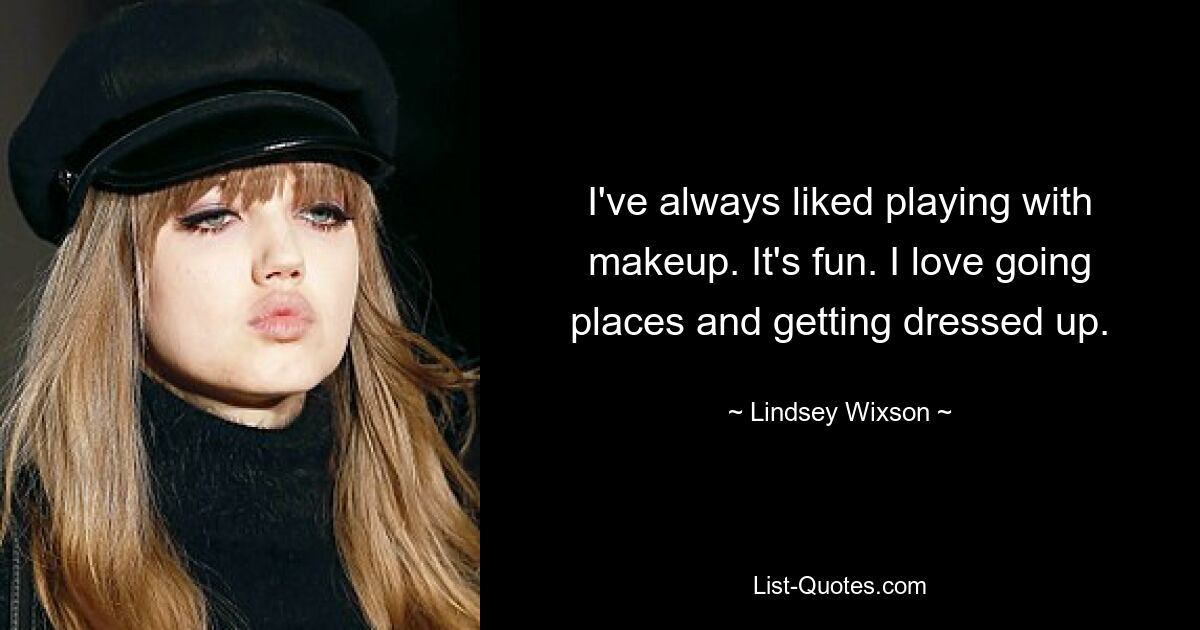 I've always liked playing with makeup. It's fun. I love going places and getting dressed up. — © Lindsey Wixson