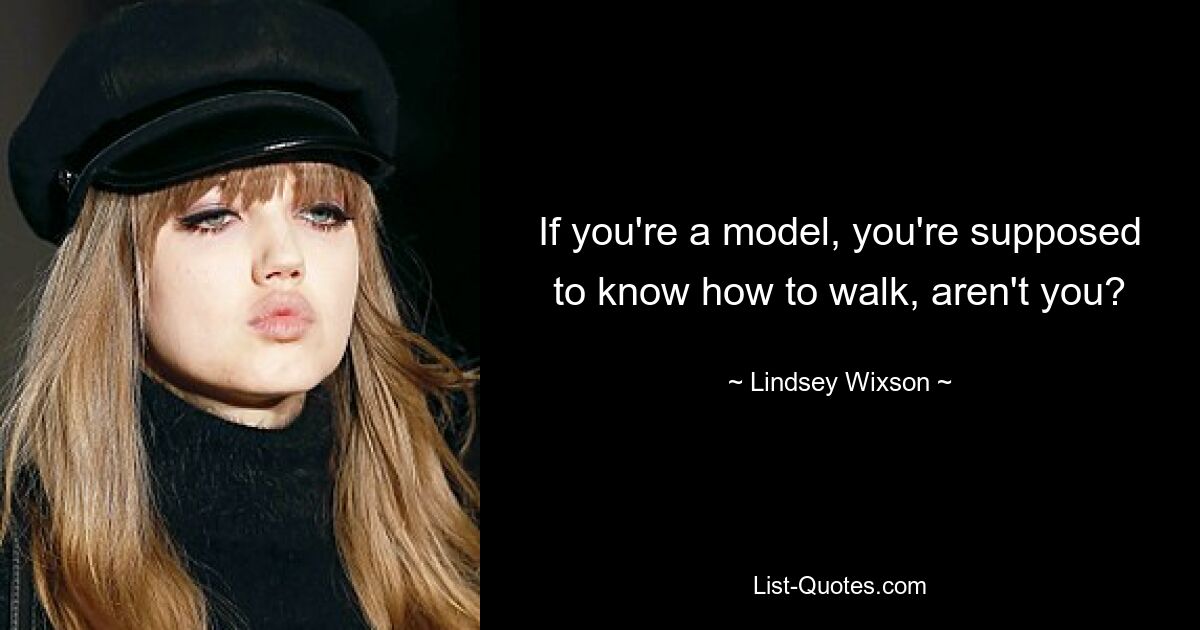 If you're a model, you're supposed to know how to walk, aren't you? — © Lindsey Wixson