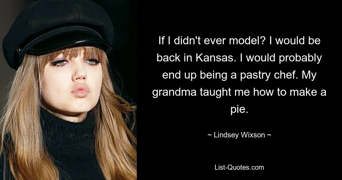 If I didn't ever model? I would be back in Kansas. I would probably end up being a pastry chef. My grandma taught me how to make a pie. — © Lindsey Wixson