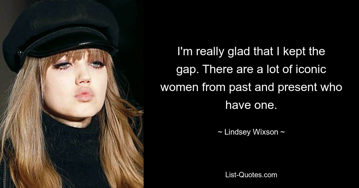 I'm really glad that I kept the gap. There are a lot of iconic women from past and present who have one. — © Lindsey Wixson