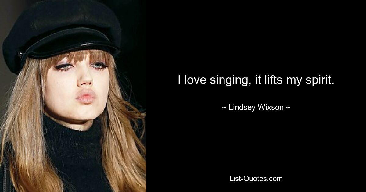 I love singing, it lifts my spirit. — © Lindsey Wixson