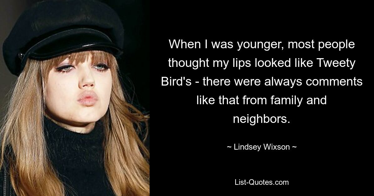 When I was younger, most people thought my lips looked like Tweety Bird's - there were always comments like that from family and neighbors. — © Lindsey Wixson