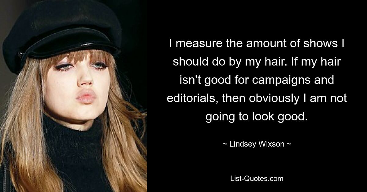 I measure the amount of shows I should do by my hair. If my hair isn't good for campaigns and editorials, then obviously I am not going to look good. — © Lindsey Wixson