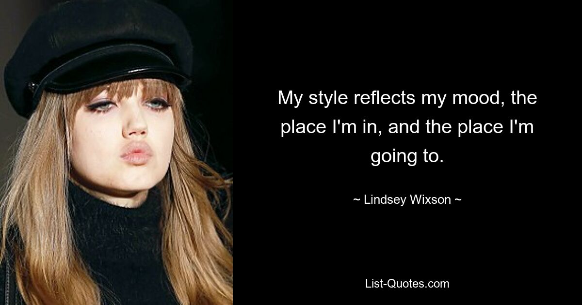 My style reflects my mood, the place I'm in, and the place I'm going to. — © Lindsey Wixson