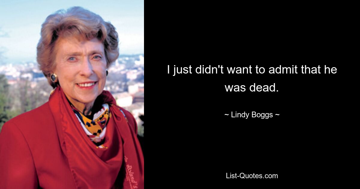 I just didn't want to admit that he was dead. — © Lindy Boggs